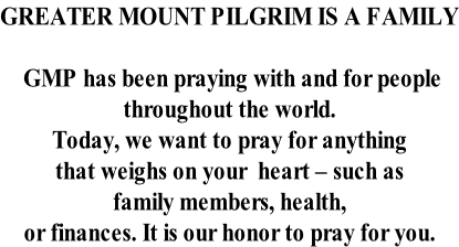 GREATER MOUNT PILGRIM IS A FAMILY   GMP has been praying with and for people  throughout the world.  Today, we want to pray for anything  that weighs on your  heart – such as  family members, health,  or finances. It is our honor to pray for you.